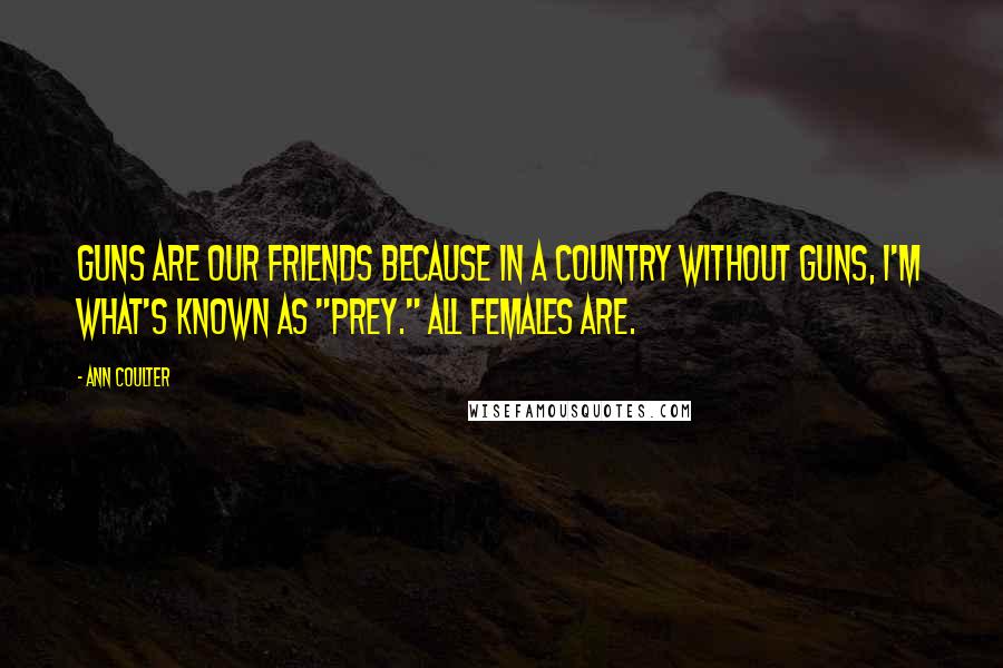 Ann Coulter Quotes: Guns are our friends because in a country without guns, I'm what's known as "prey." All females are.