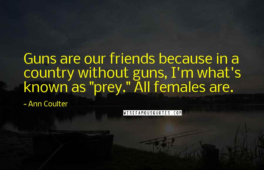 Ann Coulter Quotes: Guns are our friends because in a country without guns, I'm what's known as "prey." All females are.