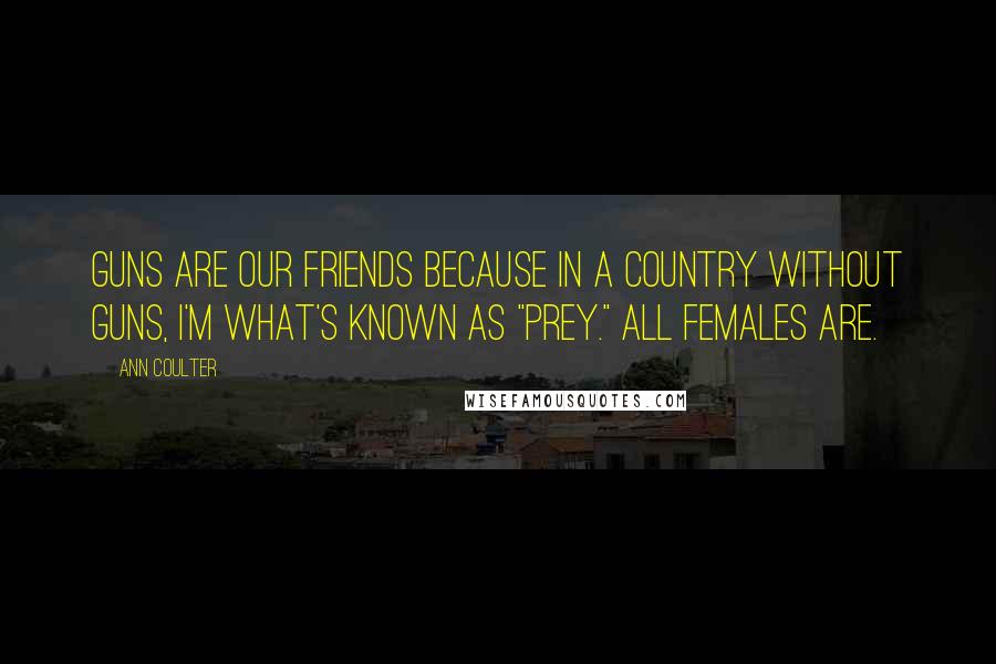 Ann Coulter Quotes: Guns are our friends because in a country without guns, I'm what's known as "prey." All females are.