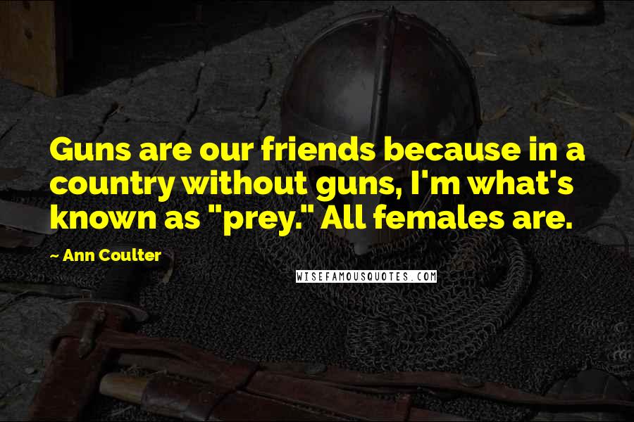 Ann Coulter Quotes: Guns are our friends because in a country without guns, I'm what's known as "prey." All females are.