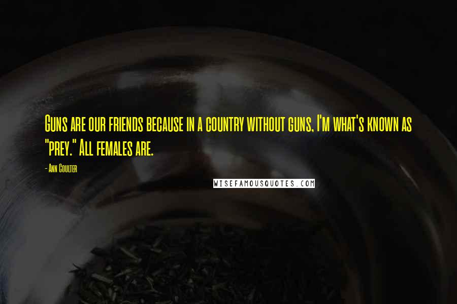 Ann Coulter Quotes: Guns are our friends because in a country without guns, I'm what's known as "prey." All females are.