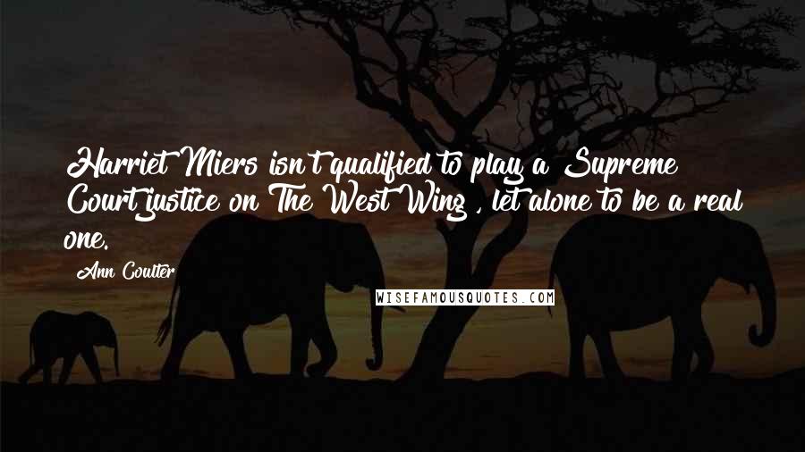 Ann Coulter Quotes: Harriet Miers isn't qualified to play a Supreme Court justice on The West Wing , let alone to be a real one.