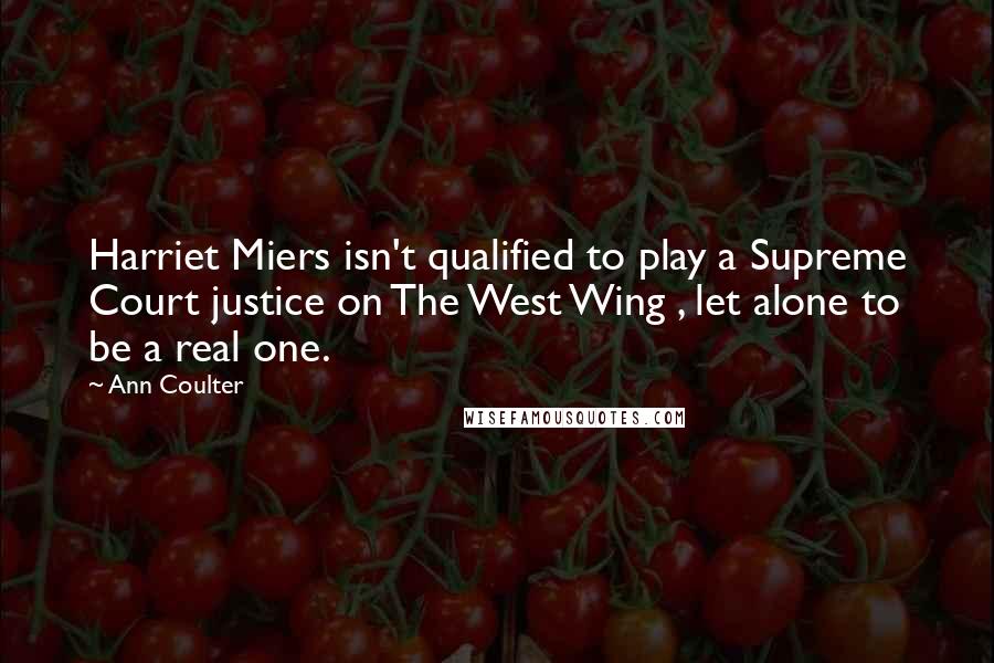 Ann Coulter Quotes: Harriet Miers isn't qualified to play a Supreme Court justice on The West Wing , let alone to be a real one.