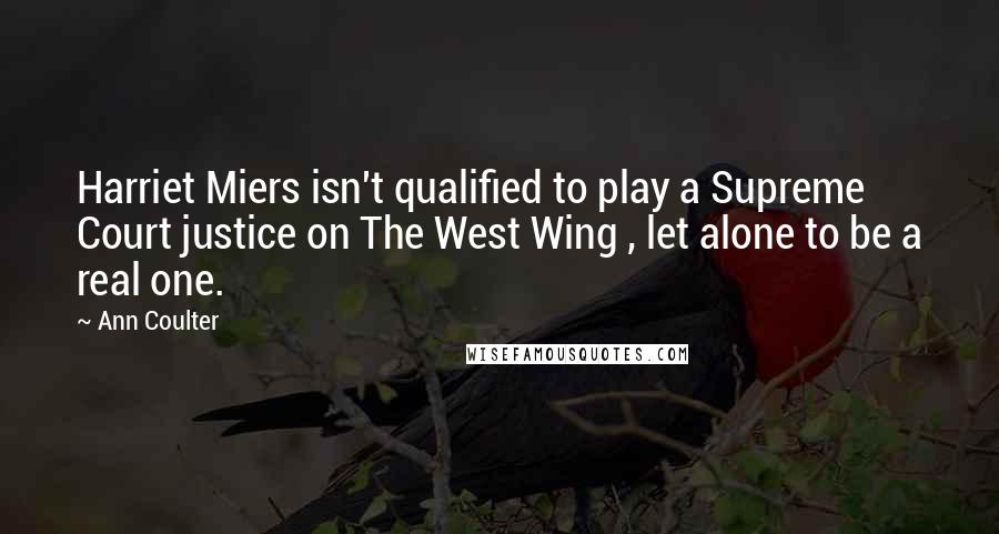 Ann Coulter Quotes: Harriet Miers isn't qualified to play a Supreme Court justice on The West Wing , let alone to be a real one.