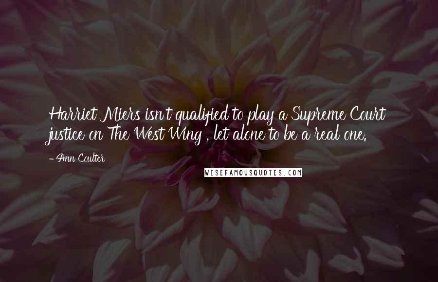 Ann Coulter Quotes: Harriet Miers isn't qualified to play a Supreme Court justice on The West Wing , let alone to be a real one.