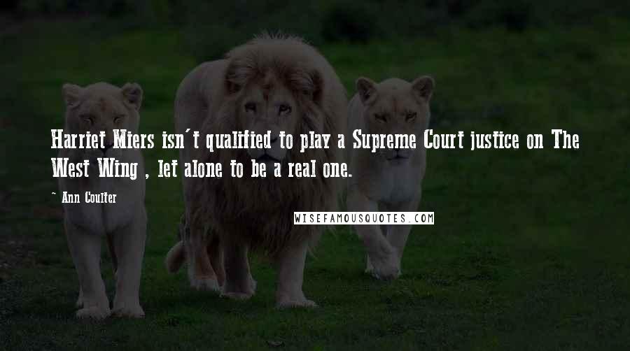 Ann Coulter Quotes: Harriet Miers isn't qualified to play a Supreme Court justice on The West Wing , let alone to be a real one.