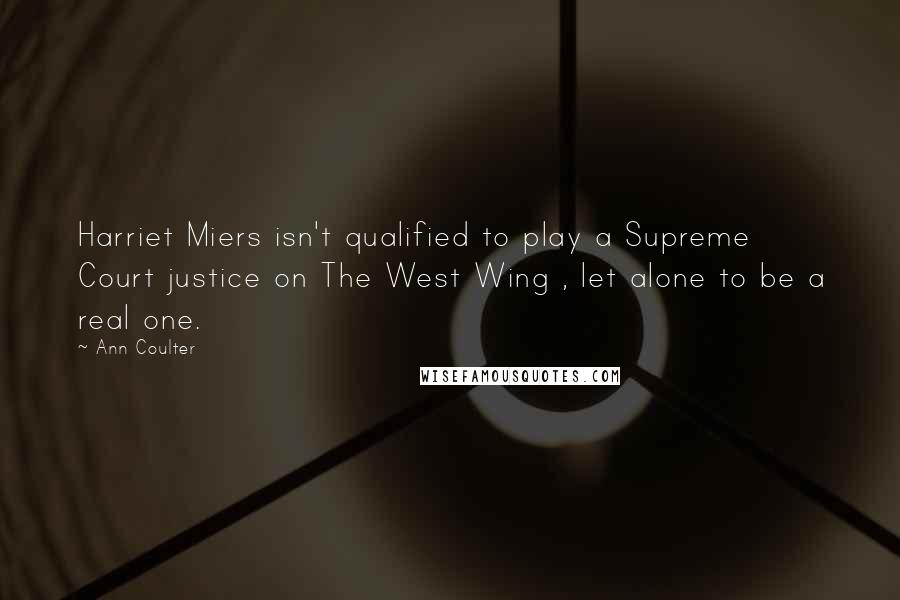 Ann Coulter Quotes: Harriet Miers isn't qualified to play a Supreme Court justice on The West Wing , let alone to be a real one.