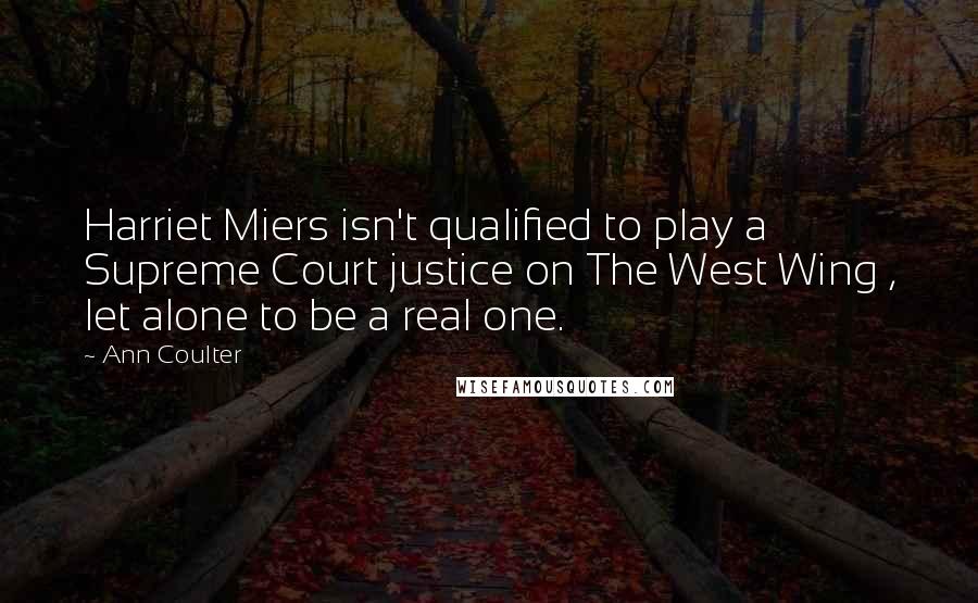 Ann Coulter Quotes: Harriet Miers isn't qualified to play a Supreme Court justice on The West Wing , let alone to be a real one.