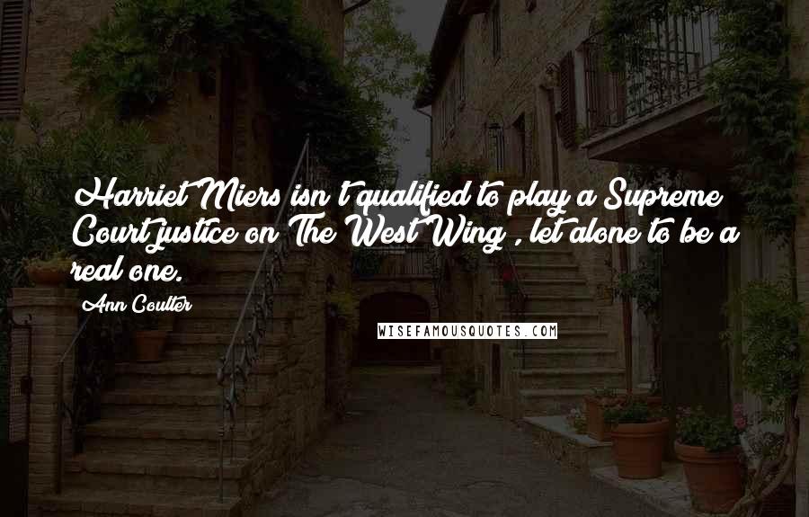 Ann Coulter Quotes: Harriet Miers isn't qualified to play a Supreme Court justice on The West Wing , let alone to be a real one.