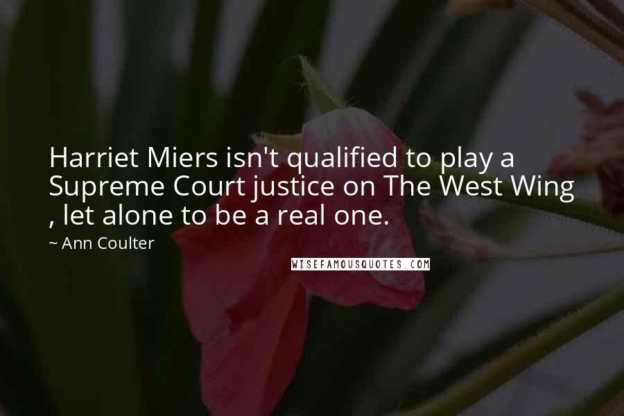 Ann Coulter Quotes: Harriet Miers isn't qualified to play a Supreme Court justice on The West Wing , let alone to be a real one.