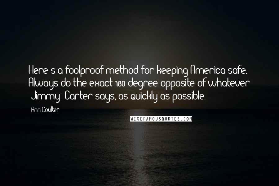 Ann Coulter Quotes: Here's a foolproof method for keeping America safe. Always do the exact 180-degree opposite of whatever [Jimmy] Carter says, as quickly as possible.