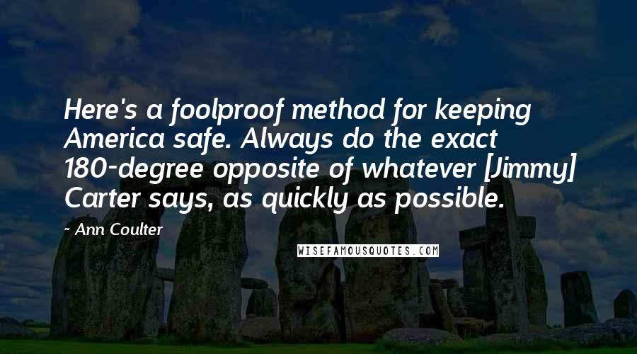 Ann Coulter Quotes: Here's a foolproof method for keeping America safe. Always do the exact 180-degree opposite of whatever [Jimmy] Carter says, as quickly as possible.