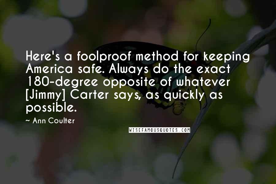 Ann Coulter Quotes: Here's a foolproof method for keeping America safe. Always do the exact 180-degree opposite of whatever [Jimmy] Carter says, as quickly as possible.