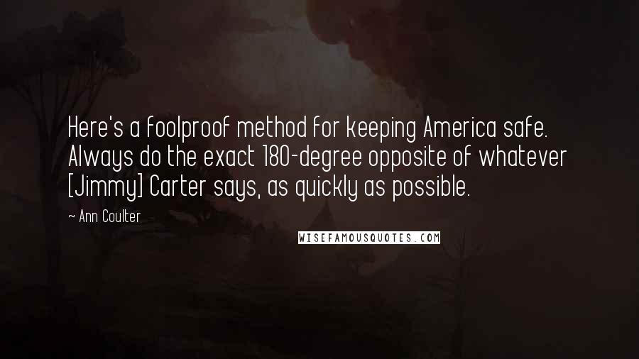 Ann Coulter Quotes: Here's a foolproof method for keeping America safe. Always do the exact 180-degree opposite of whatever [Jimmy] Carter says, as quickly as possible.