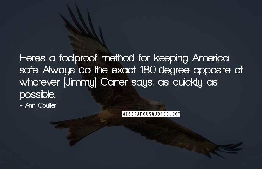 Ann Coulter Quotes: Here's a foolproof method for keeping America safe. Always do the exact 180-degree opposite of whatever [Jimmy] Carter says, as quickly as possible.