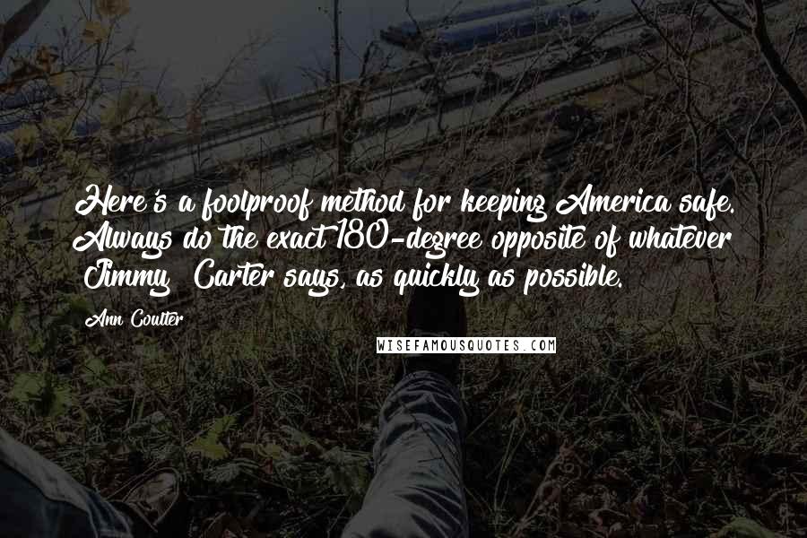 Ann Coulter Quotes: Here's a foolproof method for keeping America safe. Always do the exact 180-degree opposite of whatever [Jimmy] Carter says, as quickly as possible.