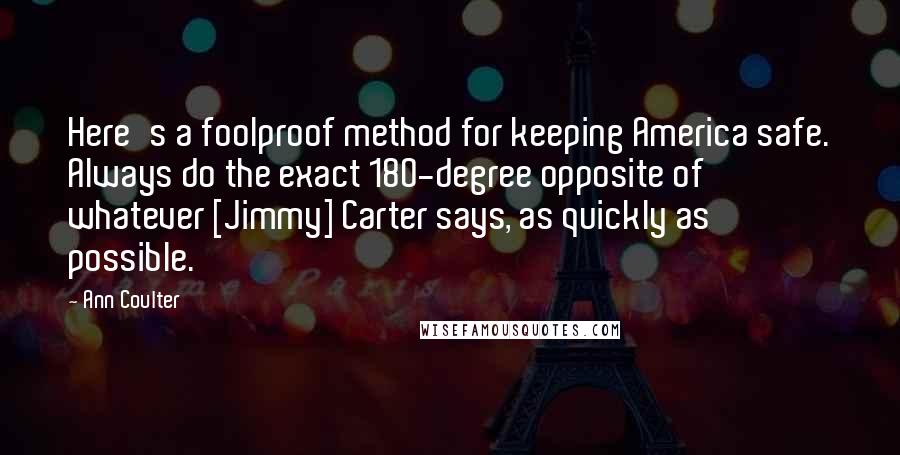 Ann Coulter Quotes: Here's a foolproof method for keeping America safe. Always do the exact 180-degree opposite of whatever [Jimmy] Carter says, as quickly as possible.