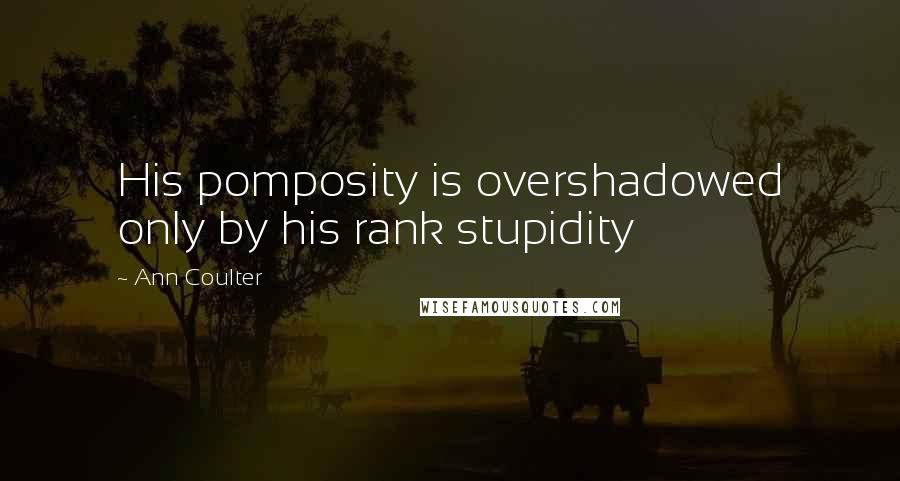Ann Coulter Quotes: His pomposity is overshadowed only by his rank stupidity