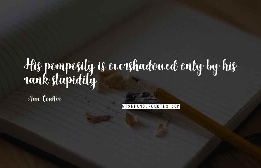 Ann Coulter Quotes: His pomposity is overshadowed only by his rank stupidity