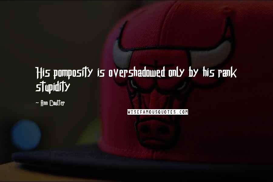 Ann Coulter Quotes: His pomposity is overshadowed only by his rank stupidity