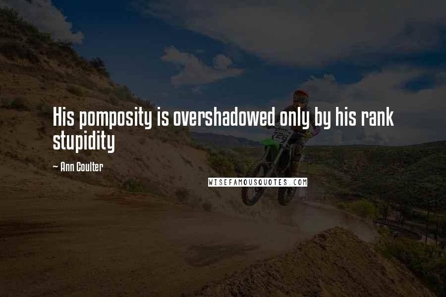 Ann Coulter Quotes: His pomposity is overshadowed only by his rank stupidity