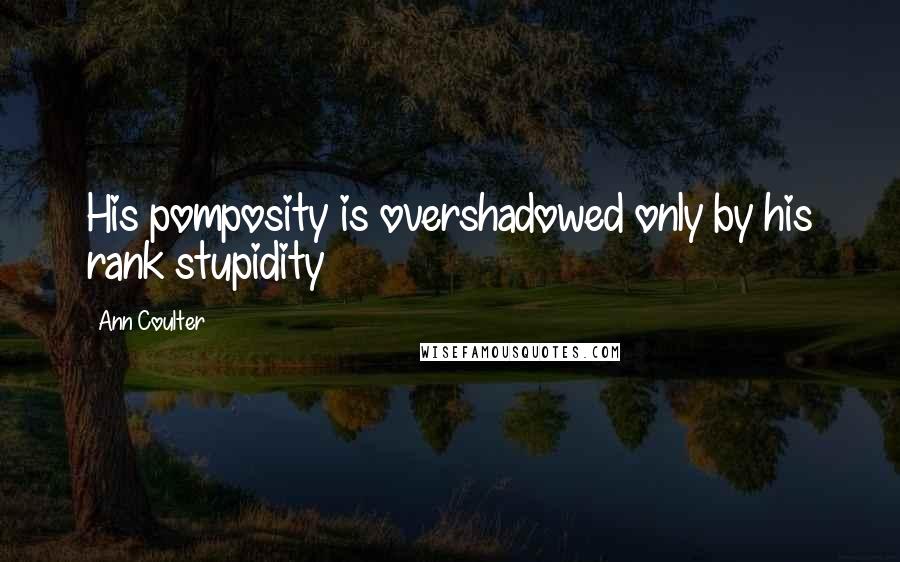 Ann Coulter Quotes: His pomposity is overshadowed only by his rank stupidity
