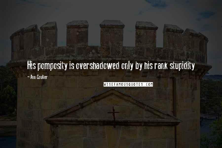 Ann Coulter Quotes: His pomposity is overshadowed only by his rank stupidity