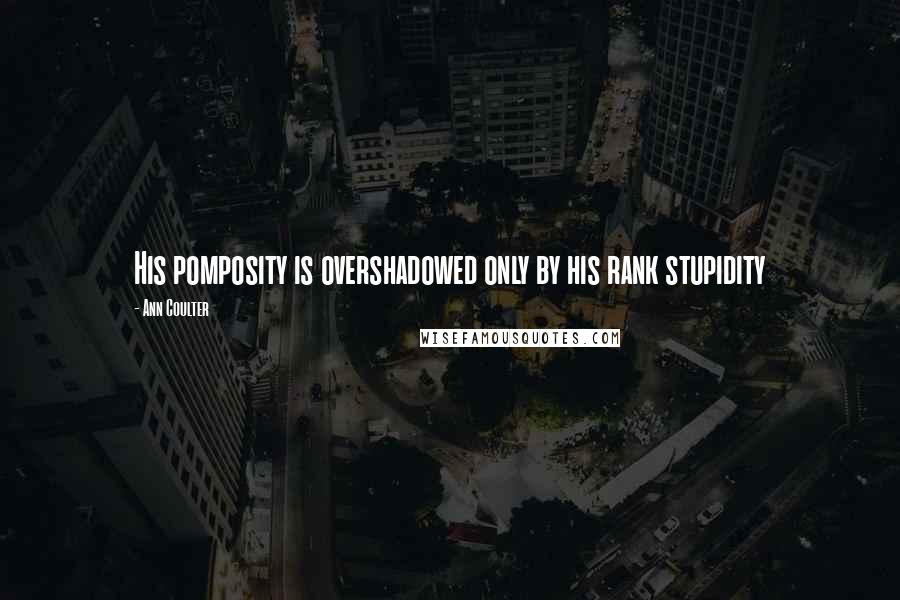 Ann Coulter Quotes: His pomposity is overshadowed only by his rank stupidity