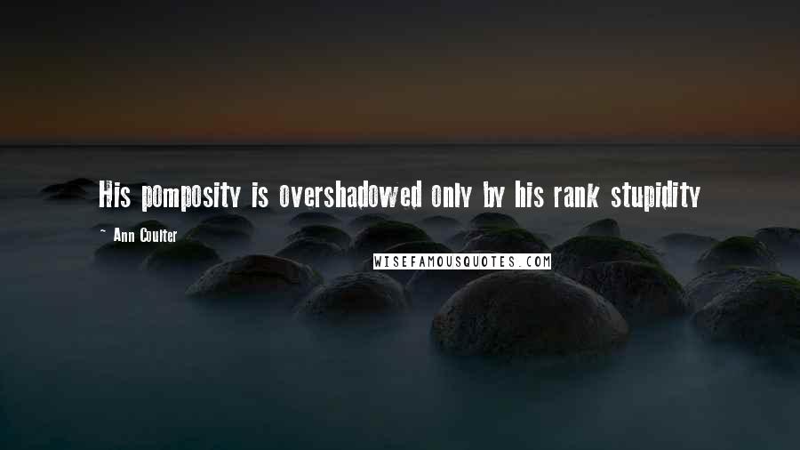 Ann Coulter Quotes: His pomposity is overshadowed only by his rank stupidity
