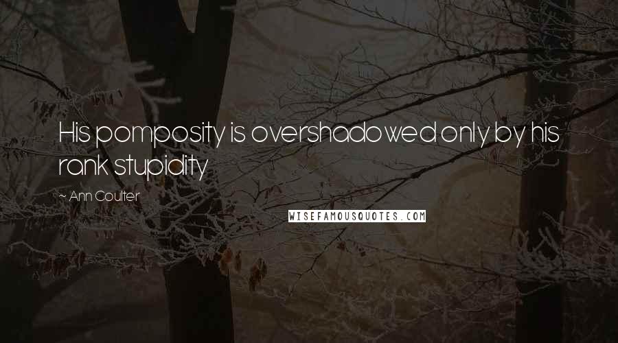 Ann Coulter Quotes: His pomposity is overshadowed only by his rank stupidity