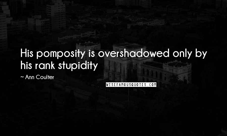 Ann Coulter Quotes: His pomposity is overshadowed only by his rank stupidity