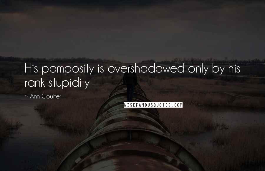 Ann Coulter Quotes: His pomposity is overshadowed only by his rank stupidity