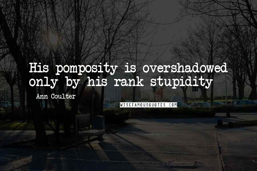 Ann Coulter Quotes: His pomposity is overshadowed only by his rank stupidity