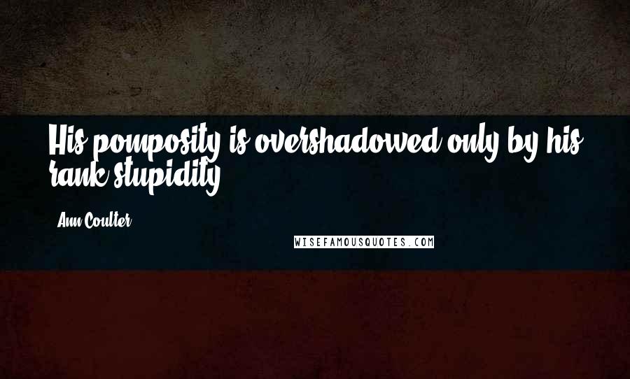 Ann Coulter Quotes: His pomposity is overshadowed only by his rank stupidity