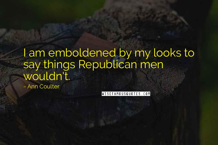 Ann Coulter Quotes: I am emboldened by my looks to say things Republican men wouldn't.