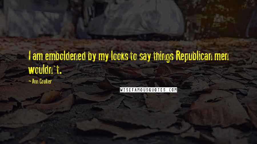 Ann Coulter Quotes: I am emboldened by my looks to say things Republican men wouldn't.
