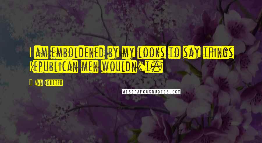 Ann Coulter Quotes: I am emboldened by my looks to say things Republican men wouldn't.