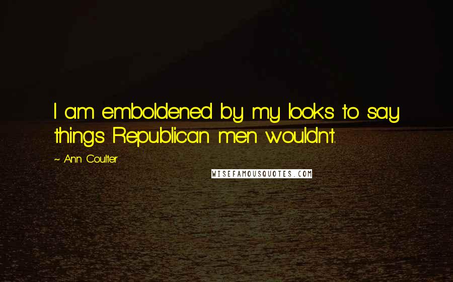 Ann Coulter Quotes: I am emboldened by my looks to say things Republican men wouldn't.