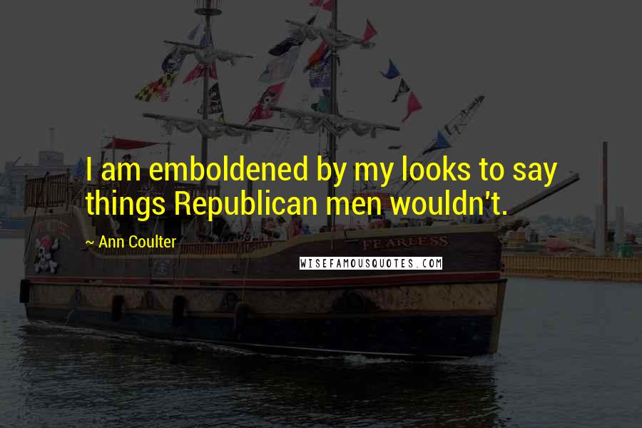 Ann Coulter Quotes: I am emboldened by my looks to say things Republican men wouldn't.
