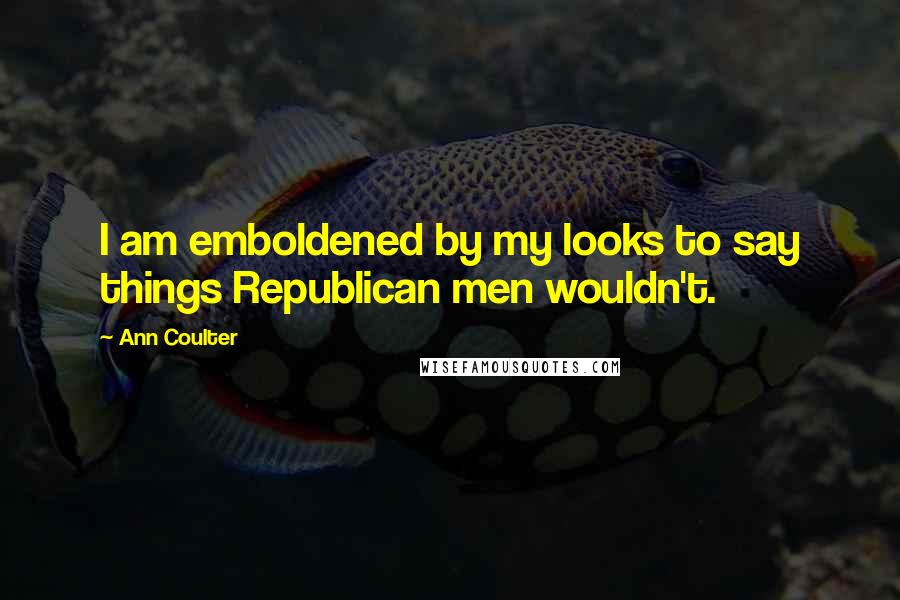 Ann Coulter Quotes: I am emboldened by my looks to say things Republican men wouldn't.