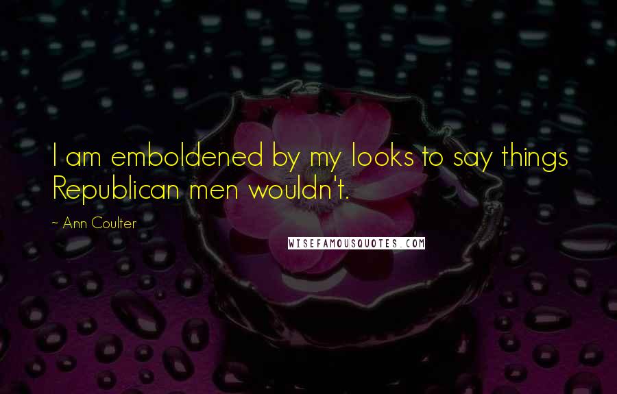Ann Coulter Quotes: I am emboldened by my looks to say things Republican men wouldn't.