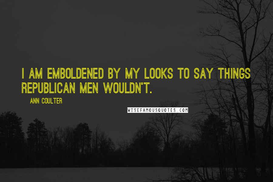Ann Coulter Quotes: I am emboldened by my looks to say things Republican men wouldn't.