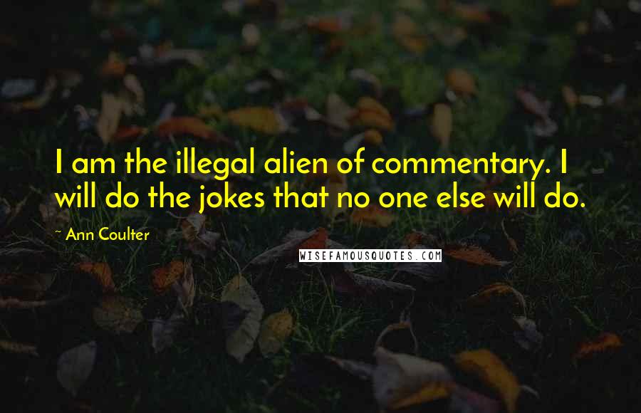 Ann Coulter Quotes: I am the illegal alien of commentary. I will do the jokes that no one else will do.