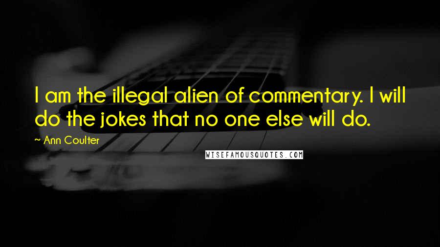 Ann Coulter Quotes: I am the illegal alien of commentary. I will do the jokes that no one else will do.