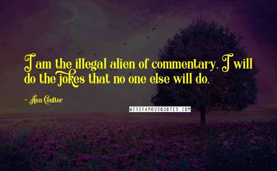 Ann Coulter Quotes: I am the illegal alien of commentary. I will do the jokes that no one else will do.