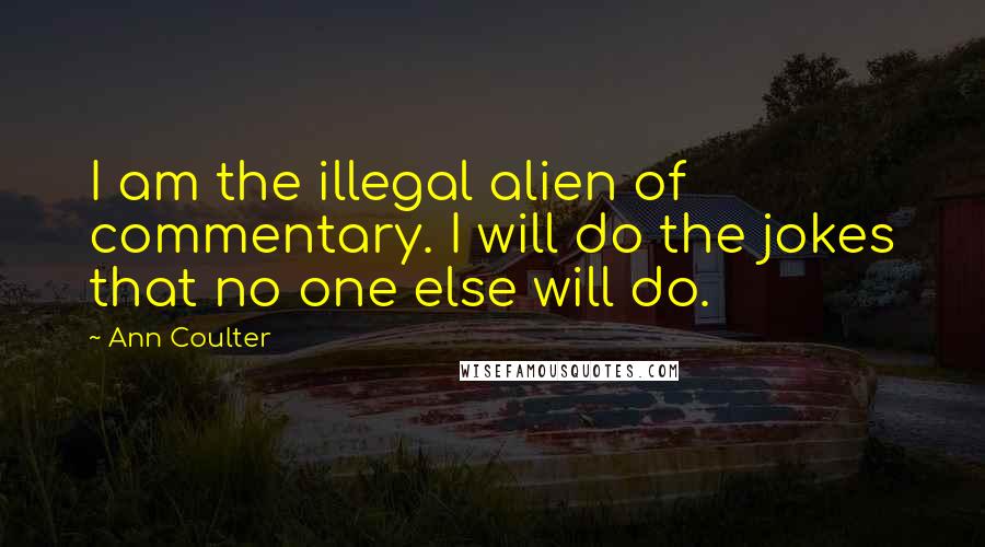 Ann Coulter Quotes: I am the illegal alien of commentary. I will do the jokes that no one else will do.