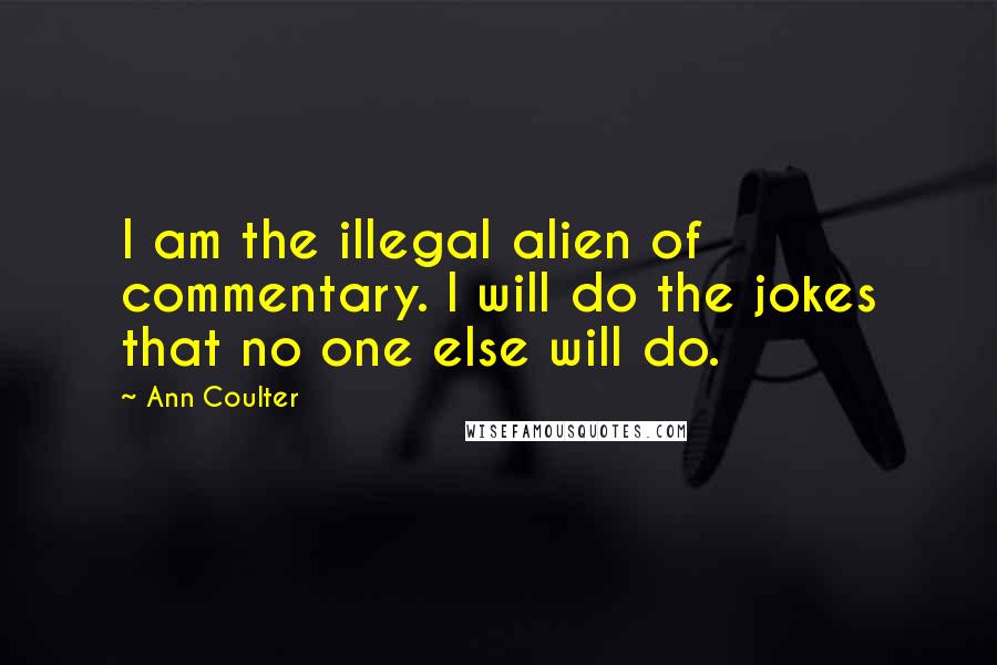 Ann Coulter Quotes: I am the illegal alien of commentary. I will do the jokes that no one else will do.