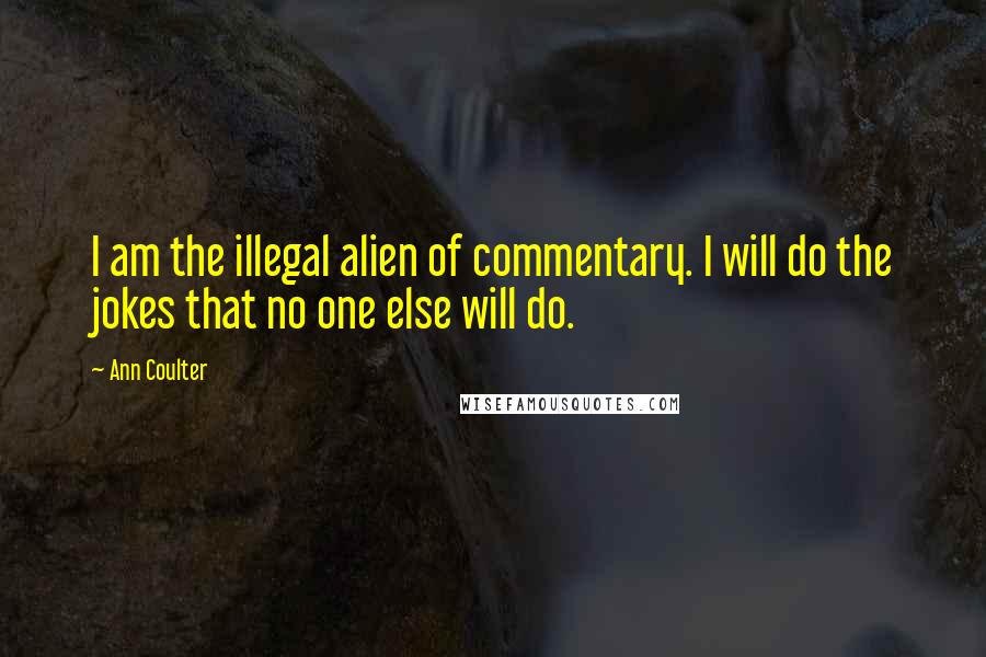 Ann Coulter Quotes: I am the illegal alien of commentary. I will do the jokes that no one else will do.