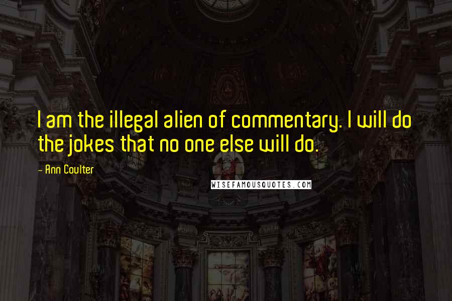 Ann Coulter Quotes: I am the illegal alien of commentary. I will do the jokes that no one else will do.