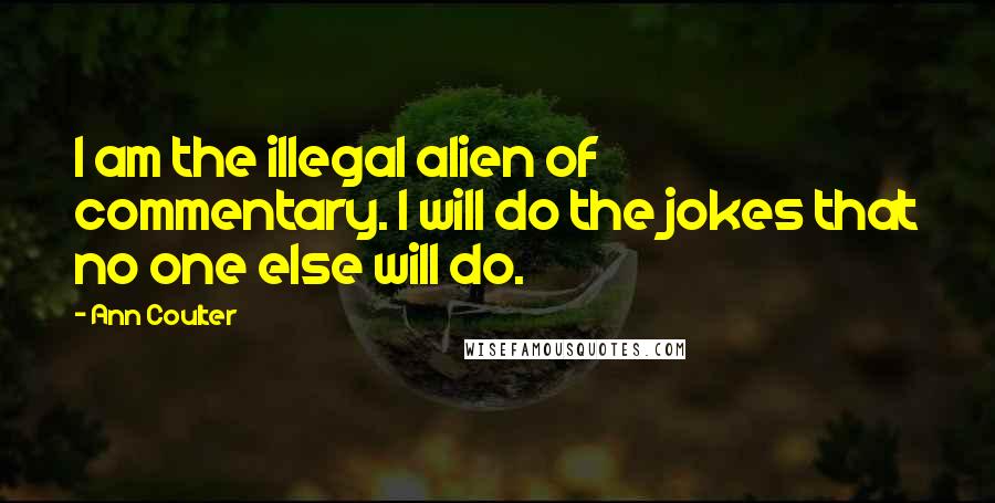 Ann Coulter Quotes: I am the illegal alien of commentary. I will do the jokes that no one else will do.